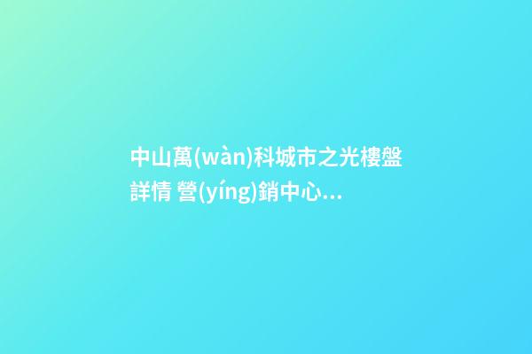 中山萬(wàn)科城市之光樓盤詳情 營(yíng)銷中心電話多少